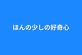 ほんの少しの好奇心