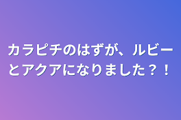 カラピチのはずが、ルビーとアクアになりました？！