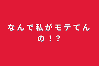 な ん で 私 が モ テ て ん の ！？