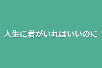 人生に君がいればいいのに
