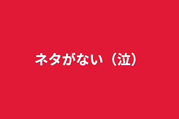 ネタがない（泣）