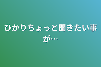 ひかりちょっと聞きたい事が…