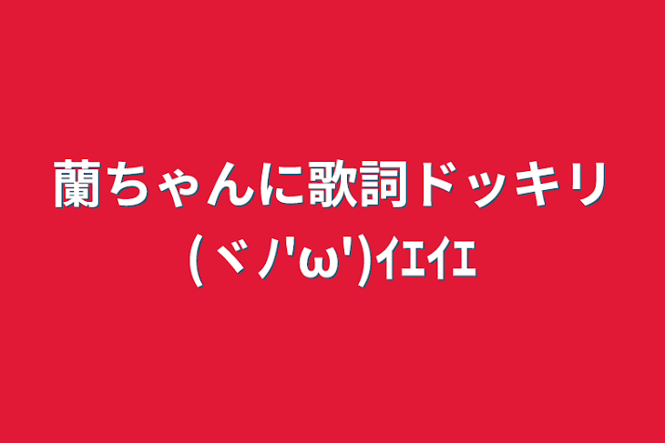 「蘭ちゃんに歌詞ドッキリ(ヾﾉ'ω')ｲｴｲｴ」のメインビジュアル