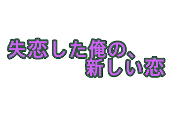 失恋した俺の，新しい恋