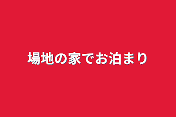 場地の家でお泊まり