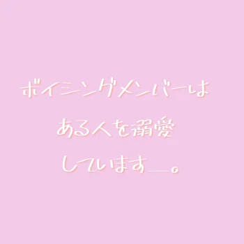 ボイシングメンバーはある人を溺愛してます＿。