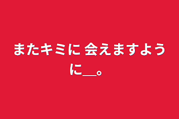 またキミに 会えますように＿。