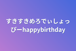 すきすきめろでぃしょっぴーhappybirthday