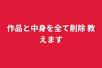 「作品と中身を全て削除 教えます」のメインビジュアル