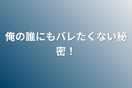 俺の誰にもバレたくない秘密！