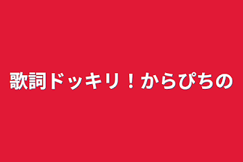 歌詞ドッキリ！からぴちの