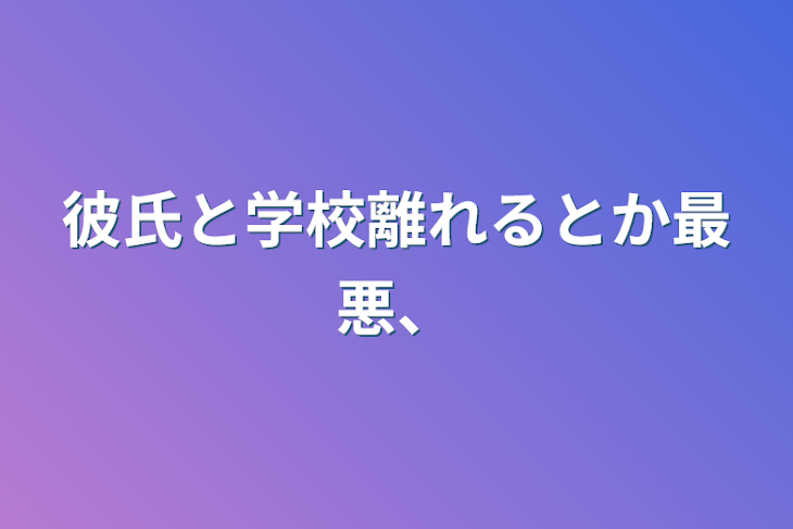 「彼氏と学校離れるとか最悪、」のメインビジュアル