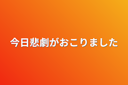 今日悲劇が起こりました