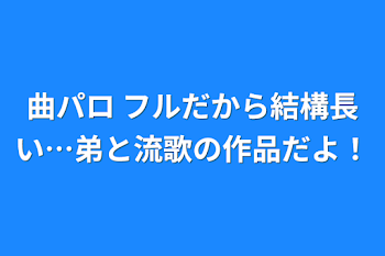 曲パロ フルだから結構長い…弟と流歌の作品だよ！