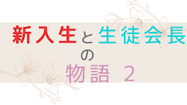 新入生と生徒会長の話 2