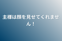 主様は顔を見せてくれません！