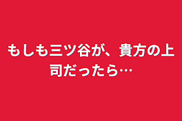 もしも三ツ谷が、貴方の上司だったら…