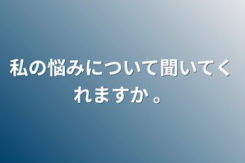 私の悩みについて聞いてくれますか 。