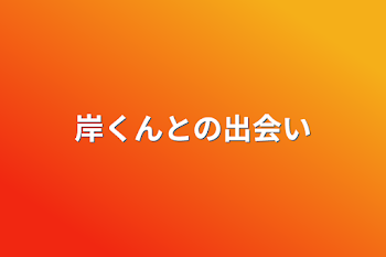 岸くんとの出会い