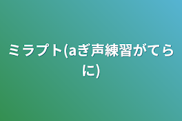 ミラプト(aぎ声練習がてらに)