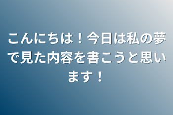 こんにちは！今日は私の夢で見た内容を書こうと思います！（完結済み）