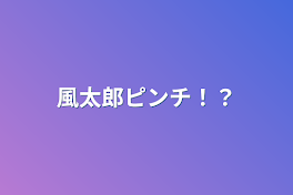 風太郎ピンチ！？