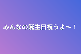 みんなの誕生日祝うよ〜！