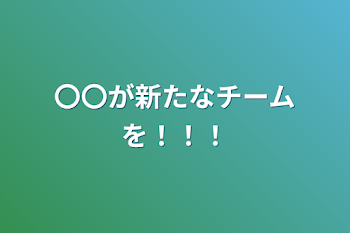 〇〇が新たなチームを！！！