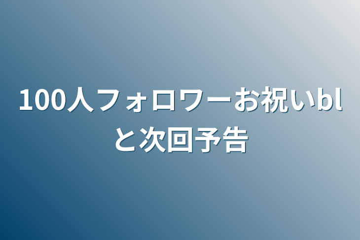 「100人フォロワーお祝いblと次回予告」のメインビジュアル