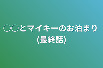 ○○とマイキーのお泊まり (最終話)