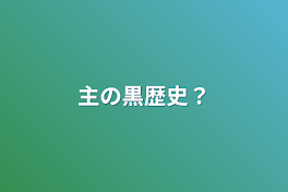 主の黒歴史？