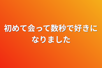 初めて会って数秒で好きになりました