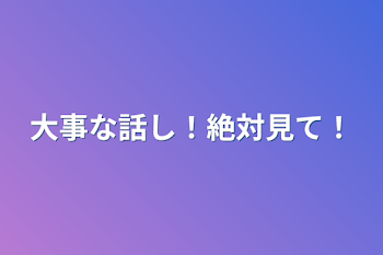 大事な話し！絶対見て！