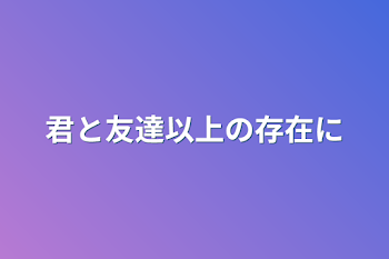 君と友達以上の存在に