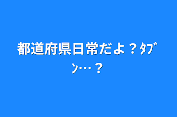 都道府県日常だよ？ﾀﾌﾞﾝ…？