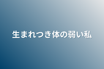 生まれつき体の弱い私