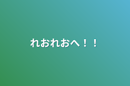 れおれおへ！！