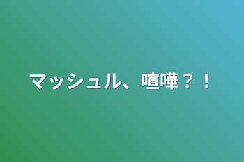 マッシュル、喧嘩？！