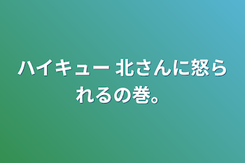 ハイキュー  北さんに怒られるの巻。