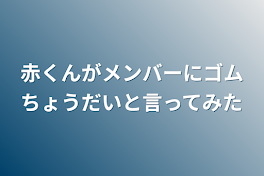 赤くんがメンバーにゴムちょうだいと言ってみた