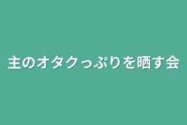 主のオタクっぷりを晒す会