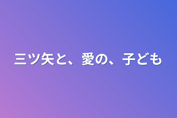 三ツ矢と、愛の、子ども