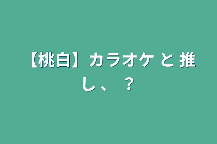 「【桃白】カラオケ と 推し 、 ？」のメインビジュアル