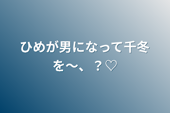 「ひめが男になって千冬を〜、？♡」のメインビジュアル