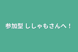 参加型 ししゃもさんへ！