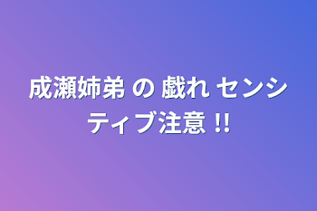 成瀬姉弟 の 戯れ     センシティブ注意 !!