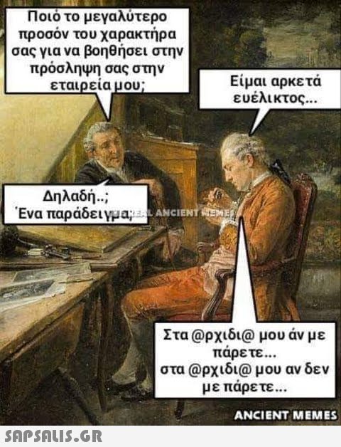 Ποιό το μεγαλύτερο προσόν του χαρακτήρα σας για να βοηθήσει στην πρόσληψη σας στην εταιρεία μου; Είμαι αρκετά ευέλικτος Δηλαδή..; Ένα παράδειγμα, . Στα @ρχιδι@ μου άν με παρετε στα @ρχιδι@ μου αν δεν με παρετε ANCIENT MEMES