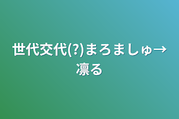 「世代交代(?)まろましゅ→凛琉」のメインビジュアル