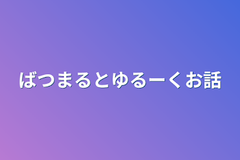 ばつまるとゆるーくお話