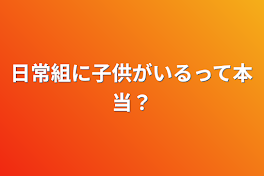 日常組に子供がいるって本当？